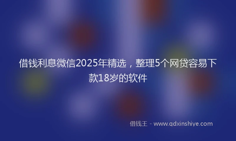 借钱利息微信2025年精选，整理5个网贷容易下款18岁的软件