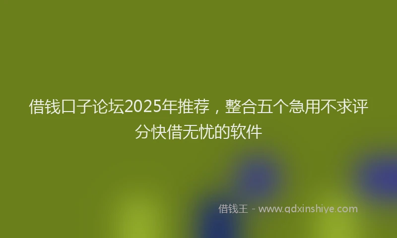 借钱口子论坛2025年推荐,整合五个急用不求评分快借无忧的软件