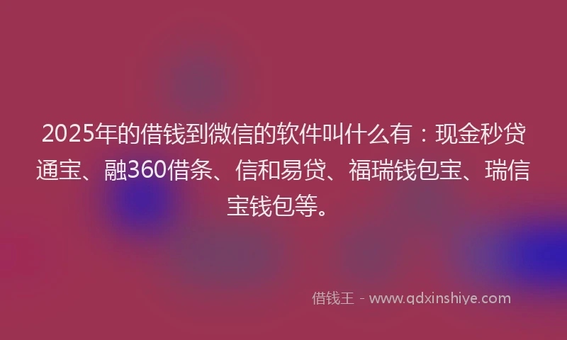 2025年的借钱到微信的软件叫什么有：现金秒贷通宝、融360借条、信和易贷、福瑞钱包宝、瑞信宝钱包等。