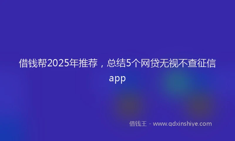 借钱帮2025年推荐，总结5个网贷无视不查征信app