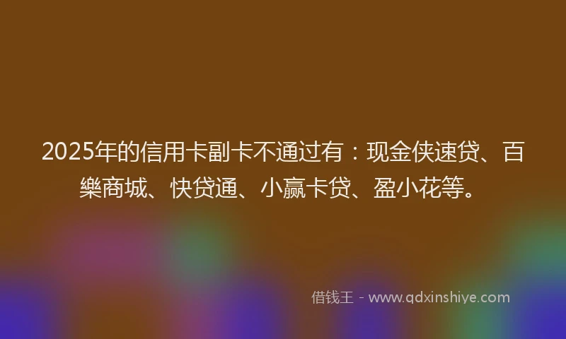2025年的信用卡副卡不通过有：现金侠速贷、百樂商城、快贷通、小赢卡贷、盈小花等。