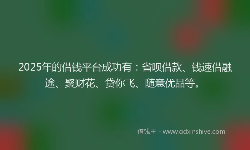 2025年的借钱平台成功有：省呗借款、钱速借融途、聚财花、贷你飞、随意优品等。