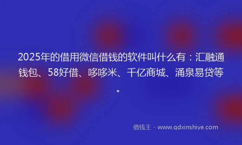 2025年的借用微信借钱的软件叫什么有：汇融通钱包、58好借、哆哆米、千亿商城、涌泉易贷等。