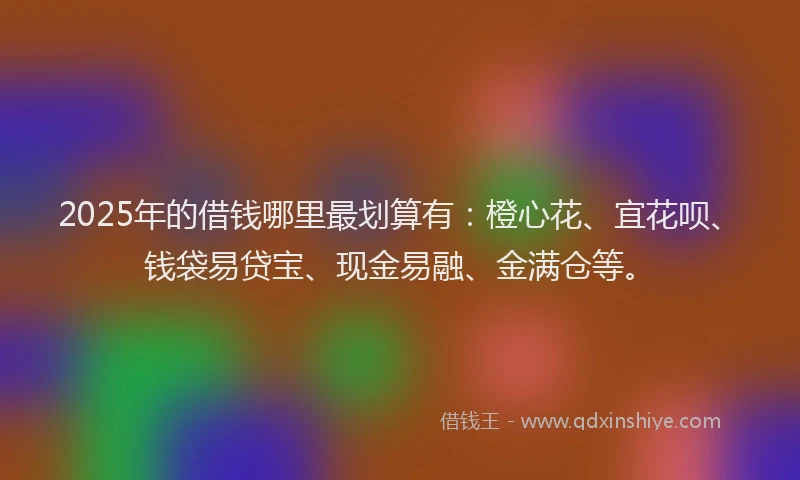 2025年的借钱哪里最划算有：橙心花、宜花呗、钱袋易贷宝、现金易融、金满仓等。