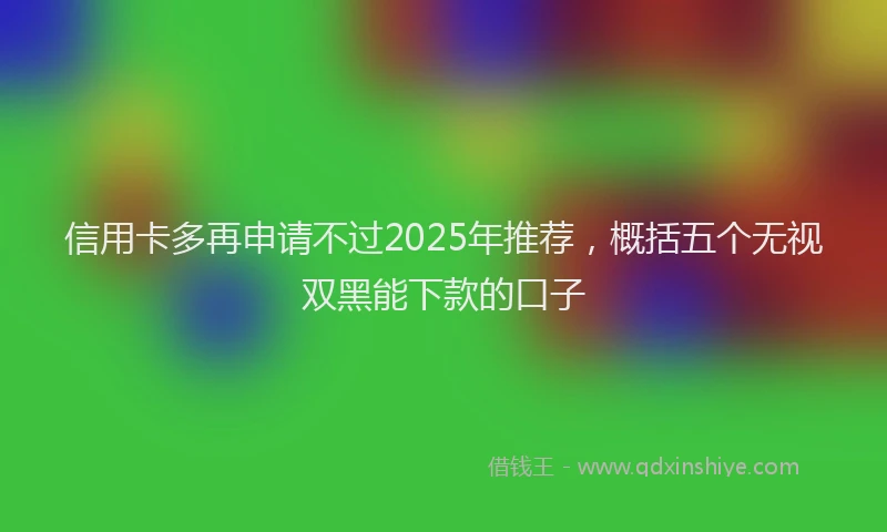 信用卡多再申请不过2025年推荐，概括五个无视双黑能下款的口子