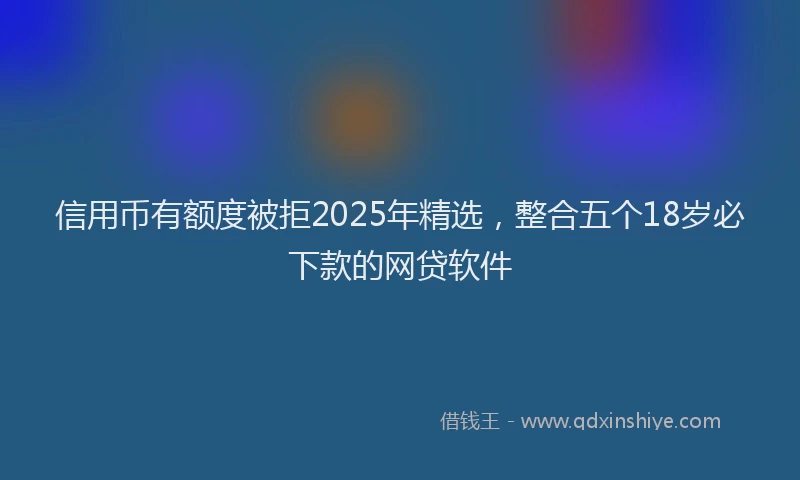 信用币有额度被拒2025年精选，整合五个18岁必下款的网贷软件