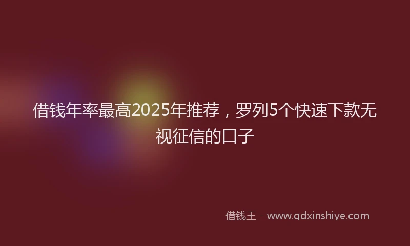 借钱年率最高2025年推荐，罗列5个快速下款无视征信的口子