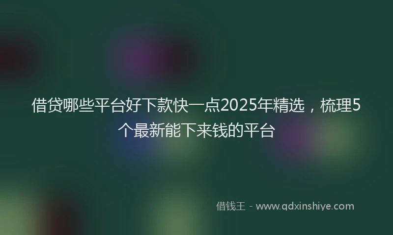 借贷哪些平台好下款快一点2025年精选，梳理5个最新能下来钱的平台