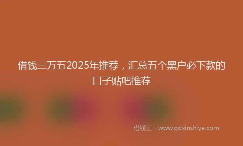 借钱三万五2025年推荐，汇总五个黑户必下款的口子贴吧推荐