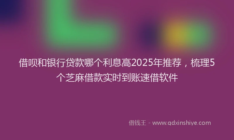 借呗和银行贷款哪个利息高2025年推荐，梳理5个芝麻借款实时到账速借软件