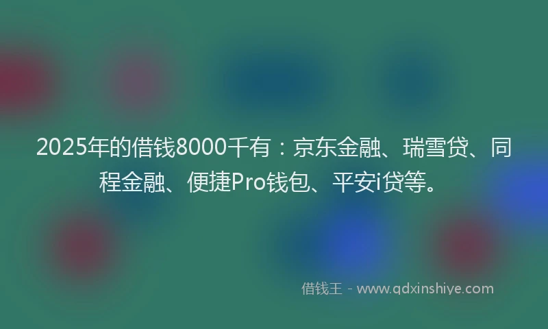 2025年的借钱8000千有：京东金融、瑞雪贷、同程金融、便捷Pro钱包、平安i贷等。
