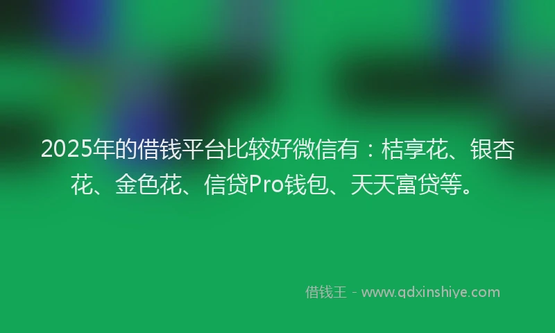 2025年的借钱平台比较好微信有：桔享花、银杏花、金色花、信贷Pro钱包、天天富贷等。