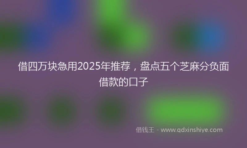 借四万块急用2025年推荐，盘点五个芝麻分负面借款的口子