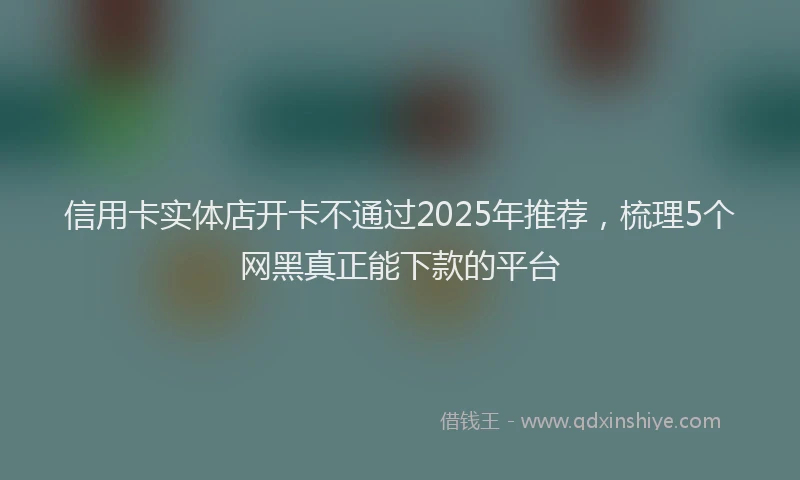 信用卡实体店开卡不通过2025年推荐，梳理5个网黑真正能下款的平台