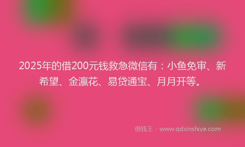 2025年的借200元钱救急微信有：小鱼免审、新希望、金瀛花、易贷通宝、月月开等。