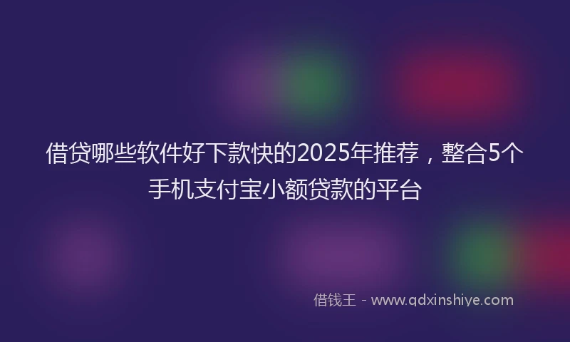 借贷哪些软件好下款快的2025年推荐，整合5个手机支付宝小额贷款的平台