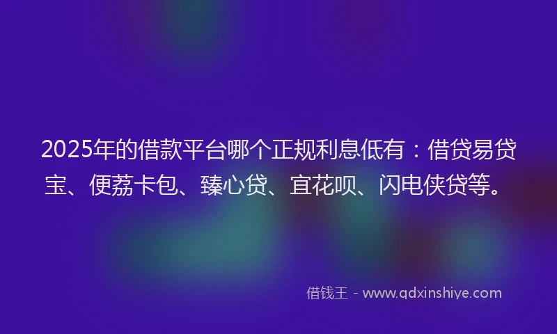 2025年的借款平台哪个正规利息低有：借贷易贷宝、便荔卡包、臻心贷、宜花呗、闪电侠贷等。