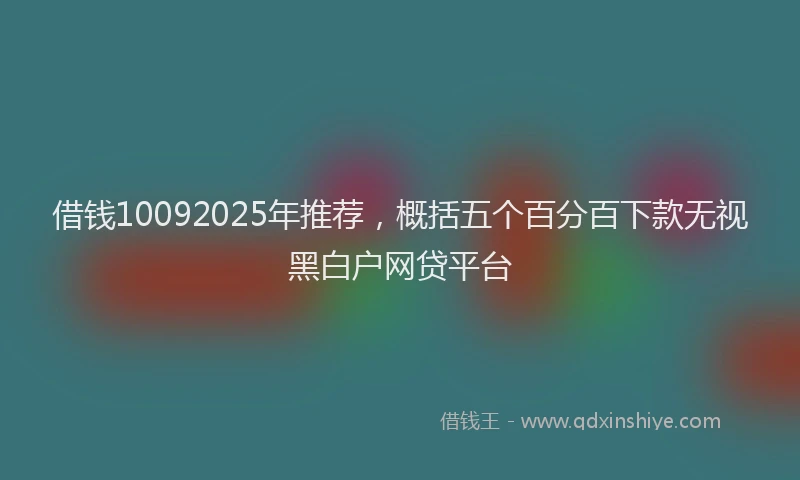 借钱10092025年推荐，概括五个百分百下款无视黑白户网贷平台