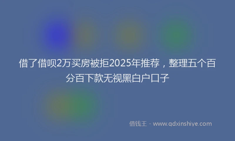 借了借呗2万买房被拒2025年推荐，整理五个百分百下款无视黑白户口子