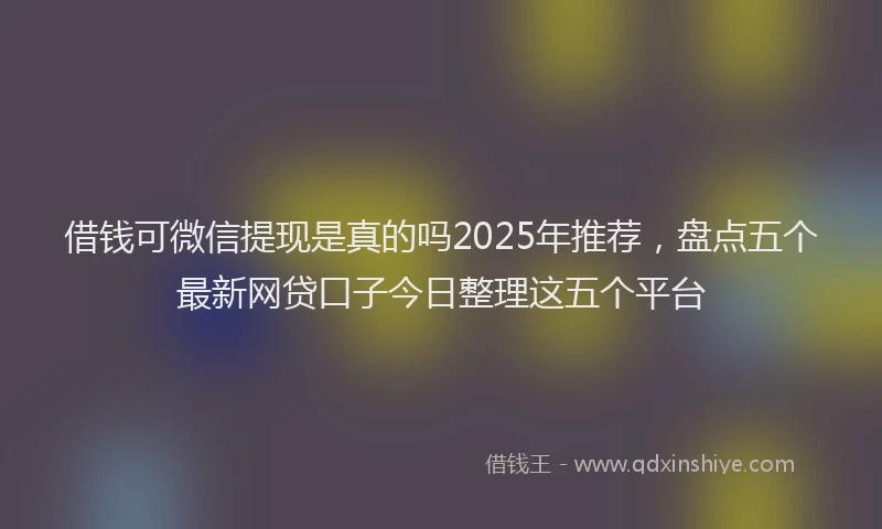 借钱可微信提现是真的吗2025年推荐，盘点五个最新网贷口子今日整理这五个平台