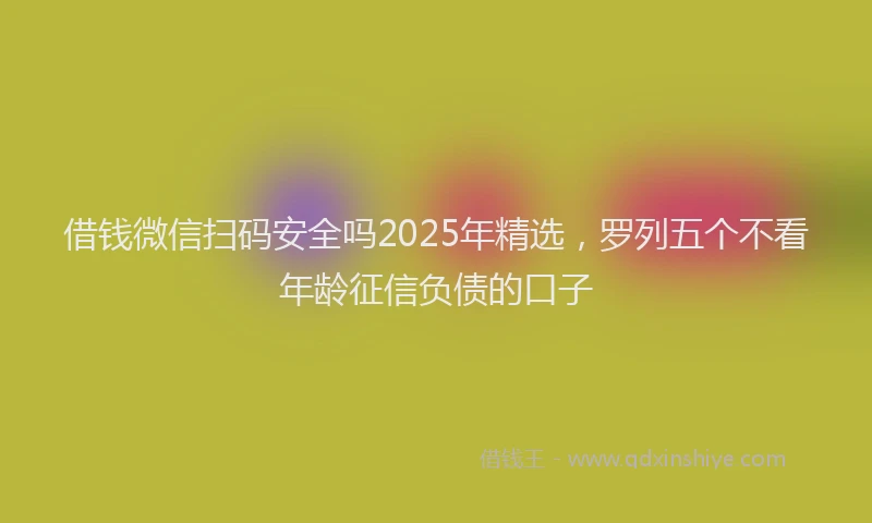 借钱微信扫码安全吗2025年精选，罗列五个不看年龄征信负债的口子