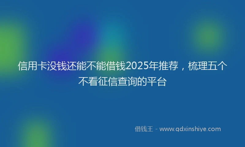 信用卡没钱还能不能借钱2025年推荐，梳理五个不看征信查询的平台