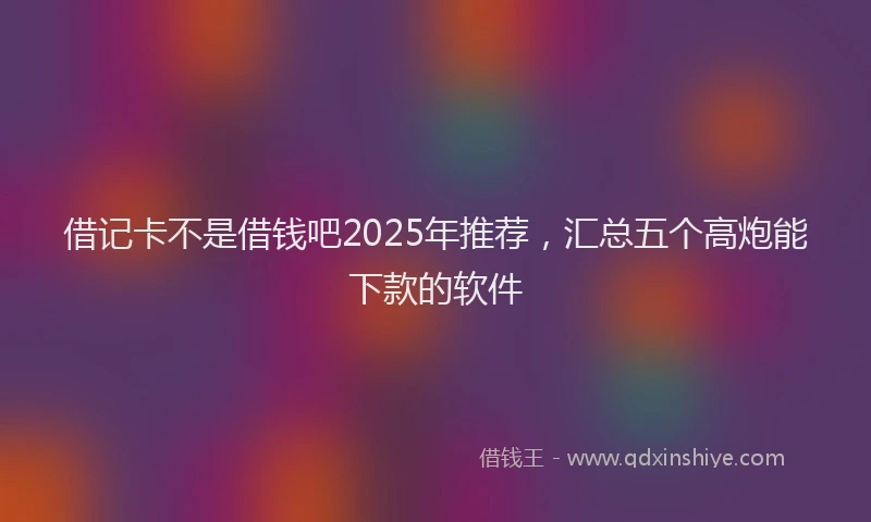 借记卡不是借钱吧2025年推荐，汇总五个高炮能下款的软件