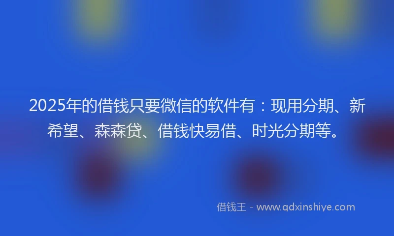 2025年的借钱只要微信的软件有:现用分期、新希望、森森贷、借钱快易借、时光分期等。