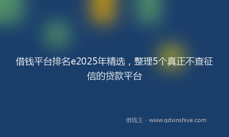 借钱平台排名e2025年精选，整理5个真正不查征信的贷款平台