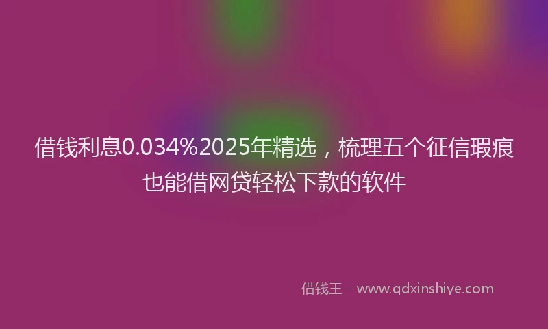 借钱利息0.034%2025年精选，梳理五个征信瑕疵也能借网贷轻松下款的软件