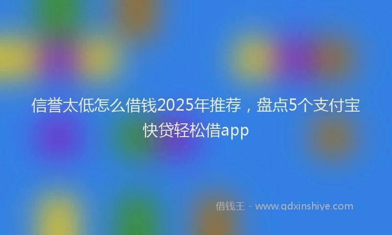 信誉太低怎么借钱2025年推荐，盘点5个支付宝快贷轻松借app