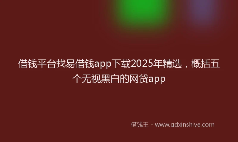 借钱平台找易借钱app下载2025年精选，概括五个无视黑白的网贷app
