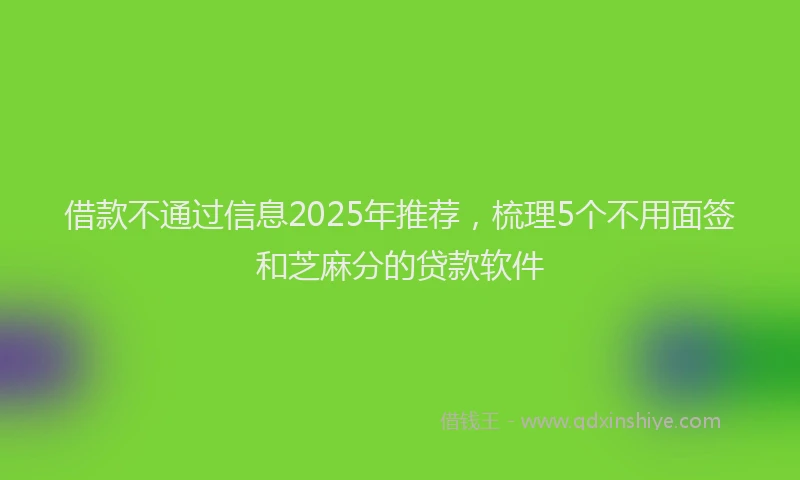 借款不通过信息2025年推荐，梳理5个不用面签和芝麻分的贷款软件