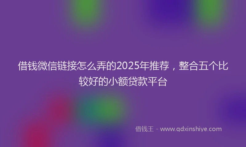借钱微信链接怎么弄的2025年推荐，整合五个比较好的小额贷款平台