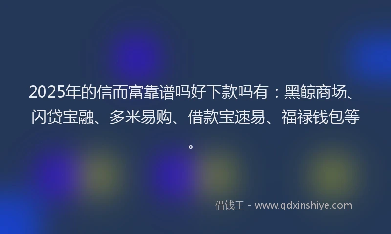 2025年的信而富靠谱吗好下款吗有：黑鲸商场、闪贷宝融、多米易购、借款宝速易、福禄钱包等。