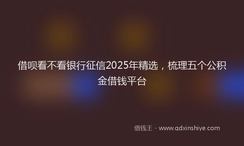 借呗看不看银行征信2025年精选，梳理五个公积金借钱平台