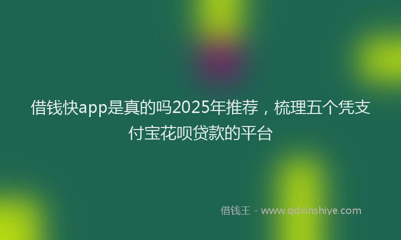 借钱快app是真的吗2025年推荐，梳理五个凭支付宝花呗贷款的平台