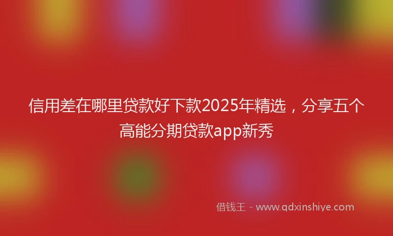 信用差在哪里贷款好下款2025年精选，分享五个高能分期贷款app新秀