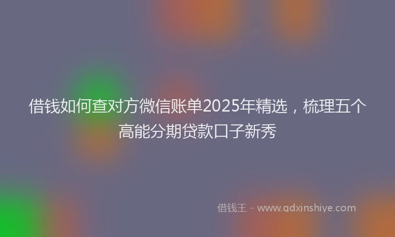 借钱如何查对方微信账单2025年精选，梳理五个高能分期贷款口子新秀