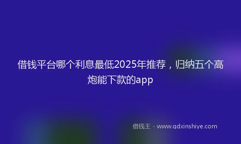 借钱平台哪个利息最低2025年推荐,归纳五个高炮能下款的app