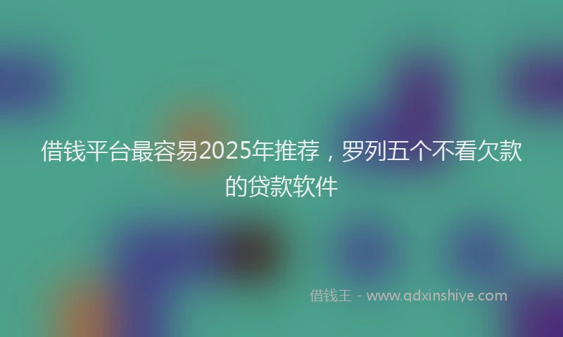 借钱平台最容易2025年推荐，罗列五个不看欠款的贷款软件
