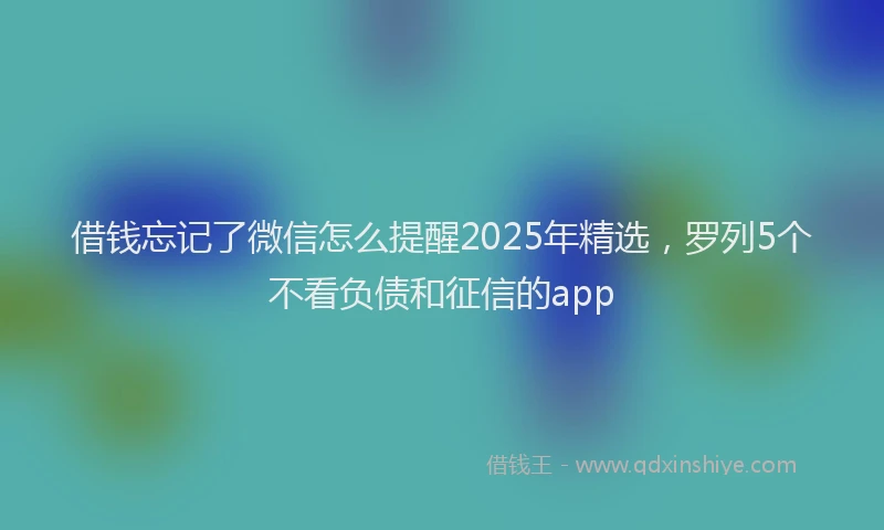 借钱忘记了微信怎么提醒2025年精选，罗列5个不看负债和征信的app