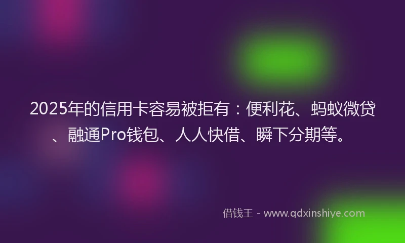 2025年的信用卡容易被拒有：便利花、蚂蚁微贷、融通Pro钱包、人人快借、瞬下分期等。