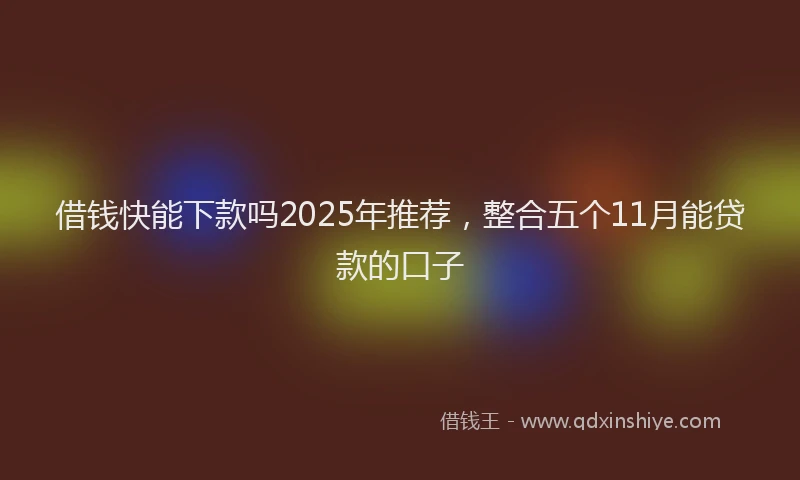 借钱快能下款吗2025年推荐，整合五个11月能贷款的口子