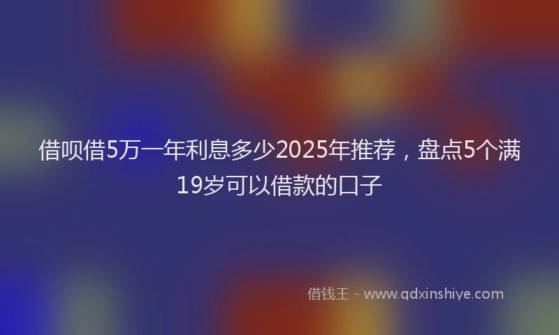 借呗借5万一年利息多少2025年推荐，盘点5个满19岁可以借款的口子