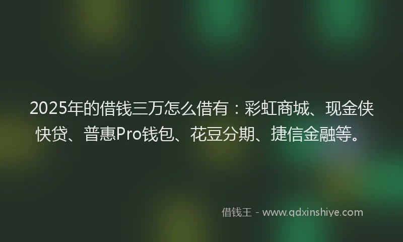 2025年的借钱三万怎么借有：彩虹商城、现金侠快贷、普惠Pro钱包、花豆分期、捷信金融等。