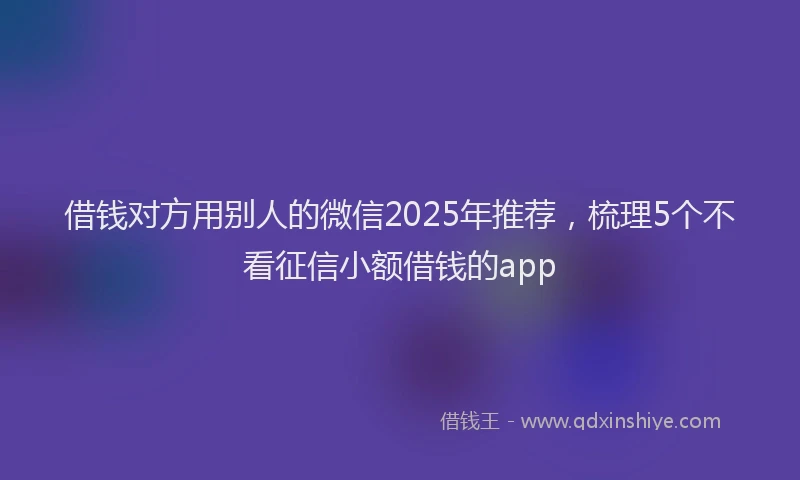 借钱对方用别人的微信2025年推荐，梳理5个不看征信小额借钱的app