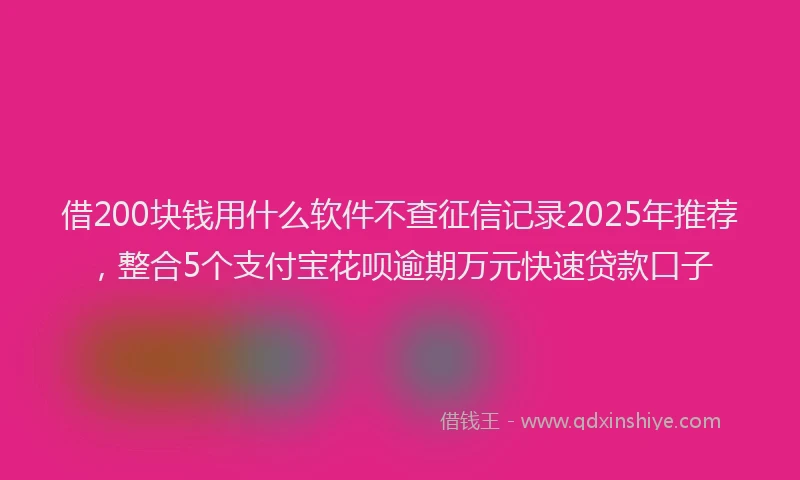 借200块钱用什么软件不查征信记录2025年推荐，整合5个支付宝花呗逾期万元快速贷款口子