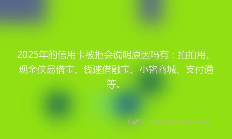 2025年的信用卡被拒会说明原因吗有：拍拍用、现金侠易借宝、钱速借融宝、小铭商城、支付通等。