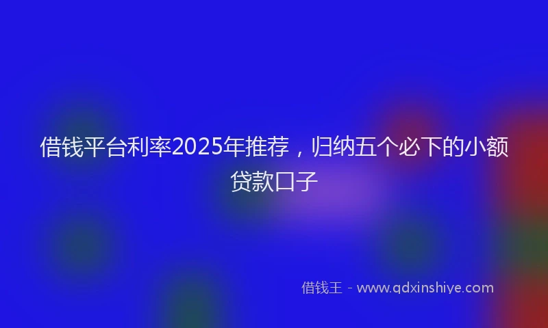 借钱平台利率2025年推荐，归纳五个必下的小额贷款口子